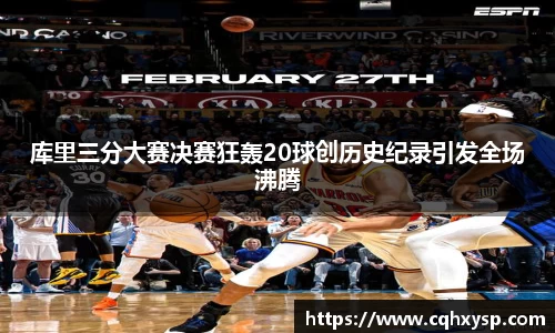 库里三分大赛决赛狂轰20球创历史纪录引发全场沸腾