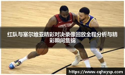 红队与塞尔维亚精彩对决录像回放全程分析与精彩瞬间集锦