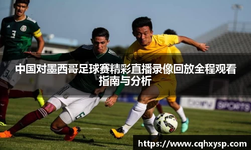 中国对墨西哥足球赛精彩直播录像回放全程观看指南与分析