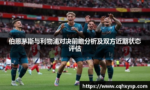 伯恩茅斯与利物浦对决前瞻分析及双方近期状态评估