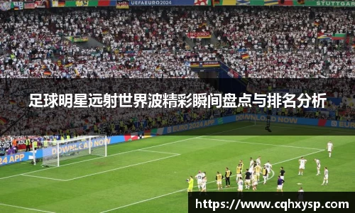 足球明星远射世界波精彩瞬间盘点与排名分析
