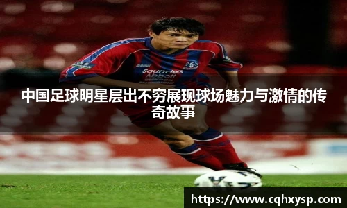 中国足球明星层出不穷展现球场魅力与激情的传奇故事