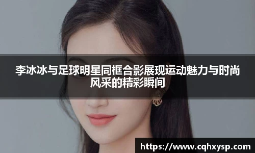 李冰冰与足球明星同框合影展现运动魅力与时尚风采的精彩瞬间