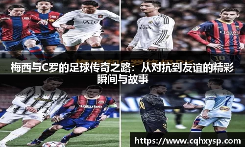 梅西与C罗的足球传奇之路：从对抗到友谊的精彩瞬间与故事