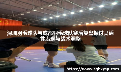 深圳羽毛球队与成都羽毛球队赛后复盘探讨灵活性表现与战术调整