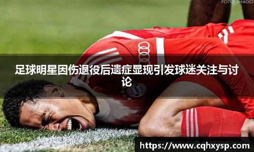 足球明星因伤退役后遗症显现引发球迷关注与讨论